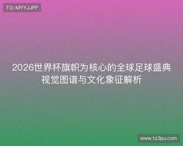 2026世界杯旗帜为核心的全球足球盛典视觉图谱与文化象征解析