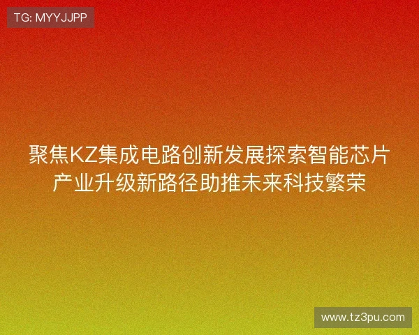 聚焦KZ集成电路创新发展探索智能芯片产业升级新路径助推未来科技繁荣